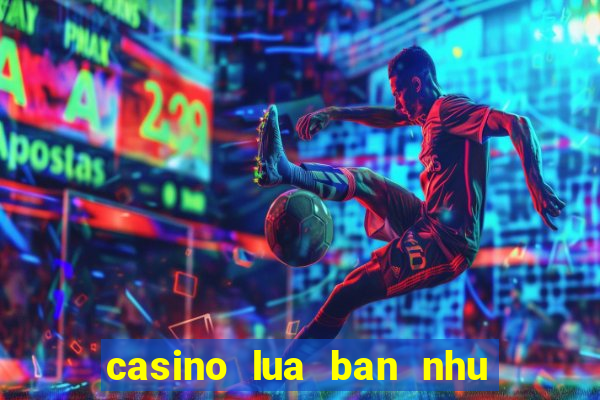 casino lua ban nhu the nao