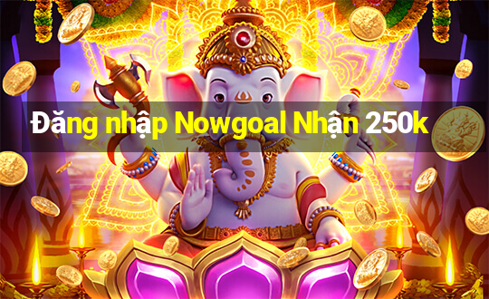 Đăng nhập Nowgoal Nhận 250k