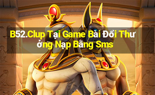 B52.Clup Tại Game Bài Đổi Thưởng Nạp Bằng Sms