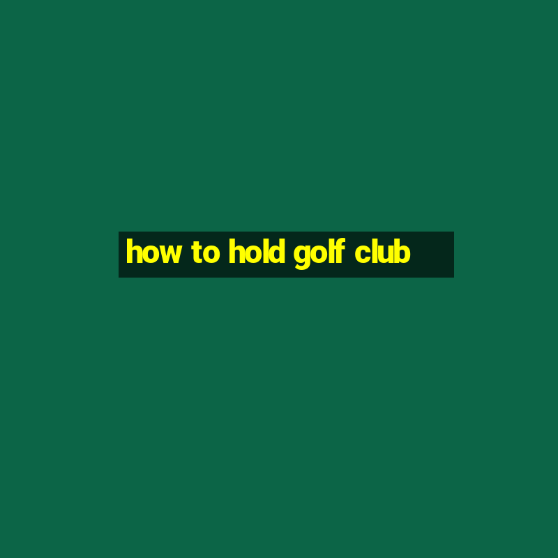 how to hold golf club