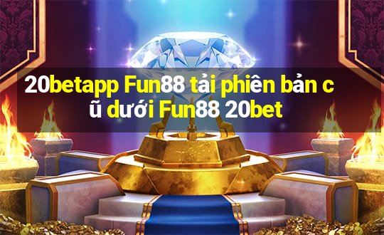 20betapp Fun88 tải phiên bản cũ dưới Fun88 20bet