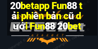 20betapp Fun88 tải phiên bản cũ dưới Fun88 20bet