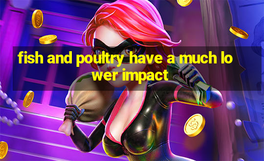 fish and poultry have a much lower impact