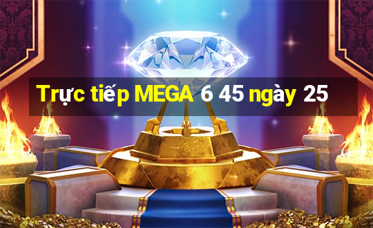 Trực tiếp MEGA 6 45 ngày 25