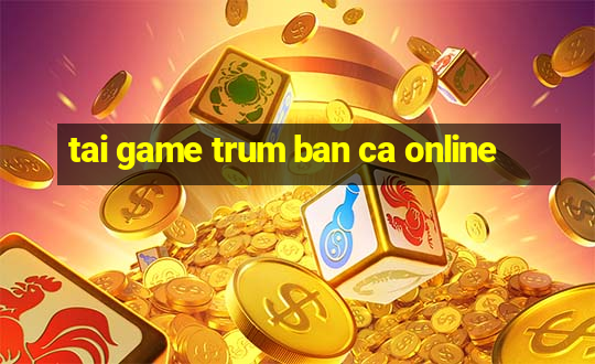 tai game trum ban ca online