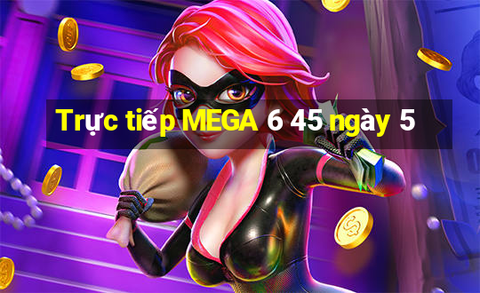 Trực tiếp MEGA 6 45 ngày 5