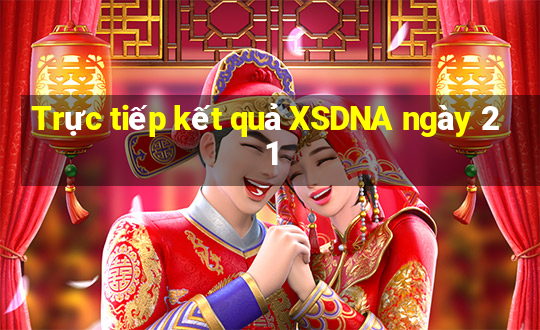 Trực tiếp kết quả XSDNA ngày 21