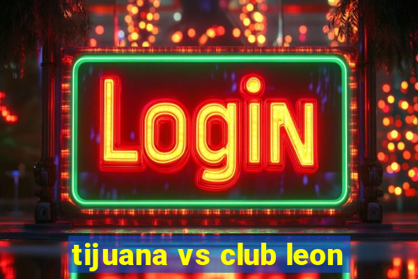 tijuana vs club leon