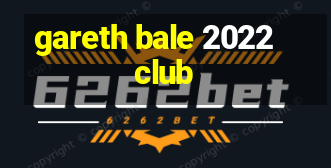 gareth bale 2022 club