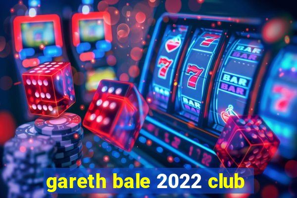 gareth bale 2022 club