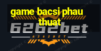 game bacsi phau thuat