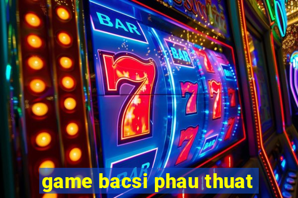 game bacsi phau thuat