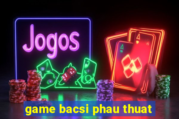 game bacsi phau thuat