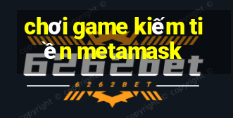 chơi game kiếm tiền metamask