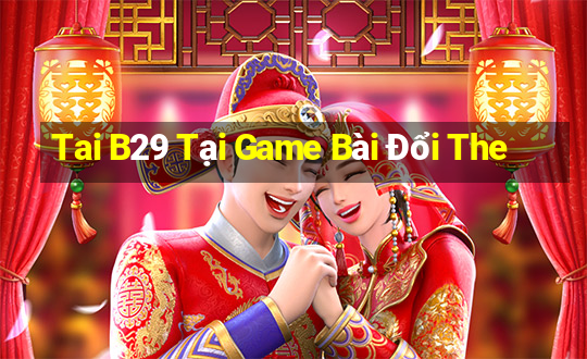 Tai B29 Tại Game Bài Đổi The