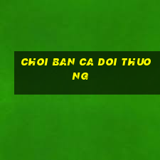 choi ban ca doi thuong