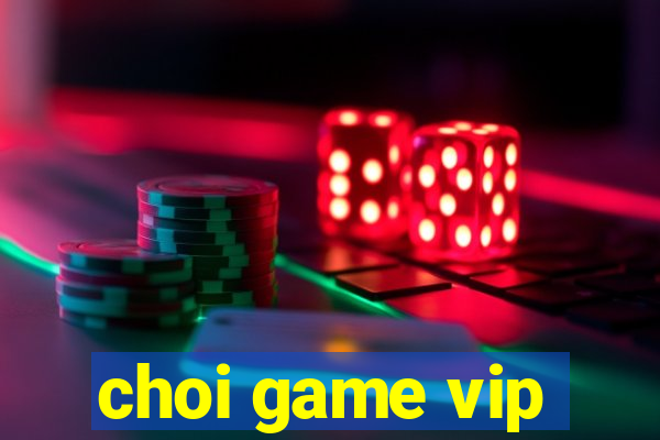 choi game vip