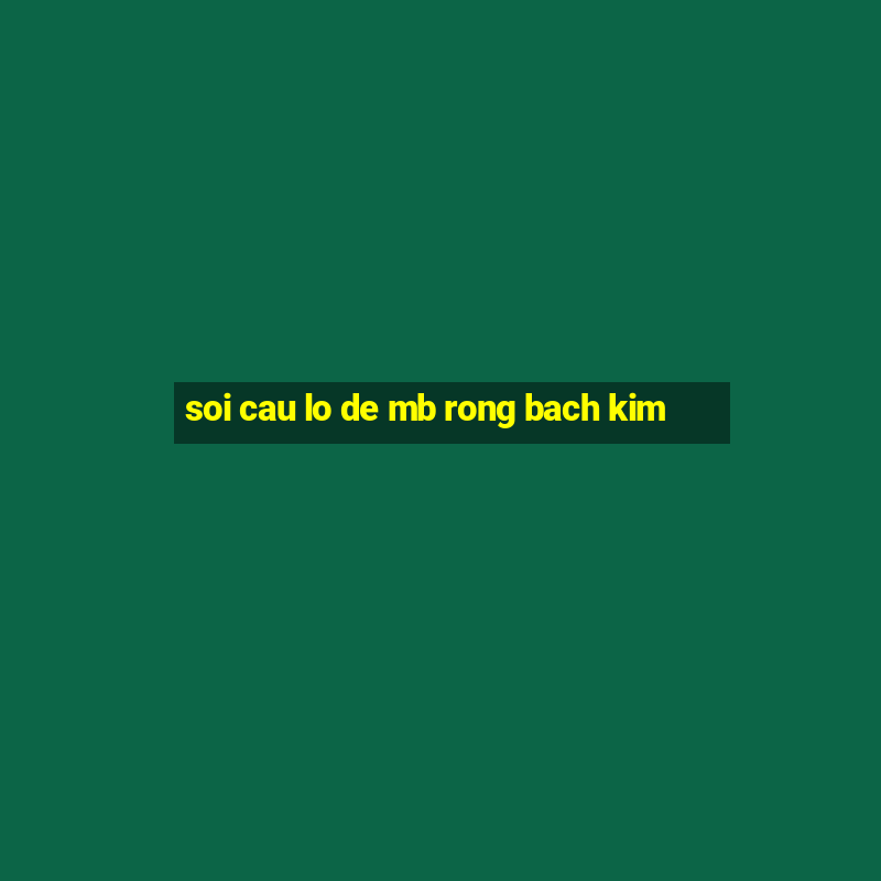 soi cau lo de mb rong bach kim