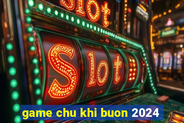 game chu khi buon 2024