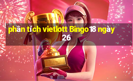 phân tích vietlott Bingo18 ngày 26