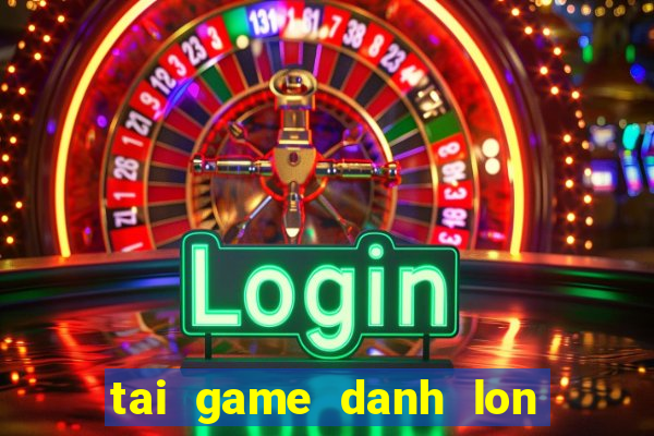 tai game danh lon mien phi