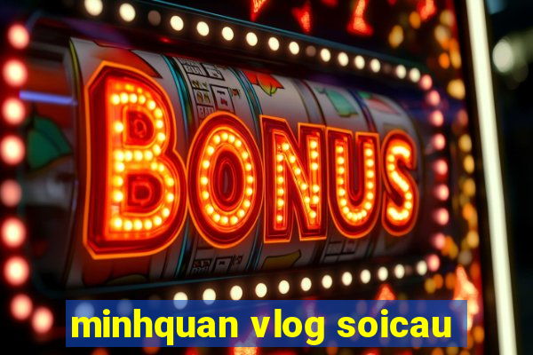 minhquan vlog soicau