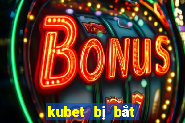 kubet bị bắt mới nhất