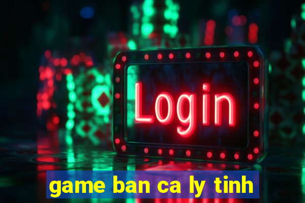 game ban ca ly tinh