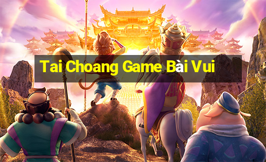 Tai Choang Game Bài Vui