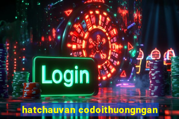 hatchauvan codoithuongngan