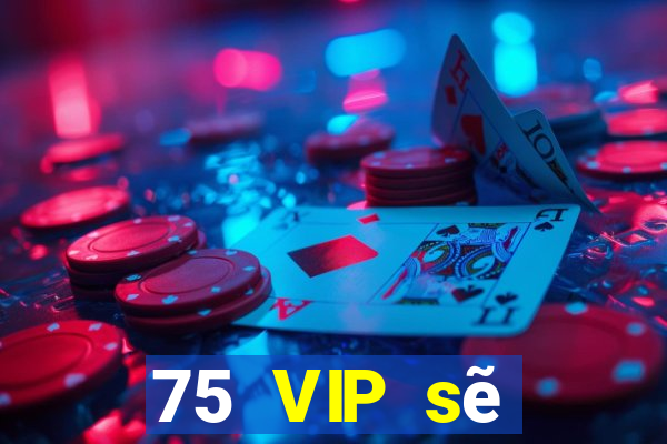 75 VIP sẽ thuộc về VIP của bạn