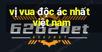 vị vua độc ác nhất việt nam