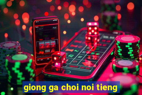 giong ga choi noi tieng