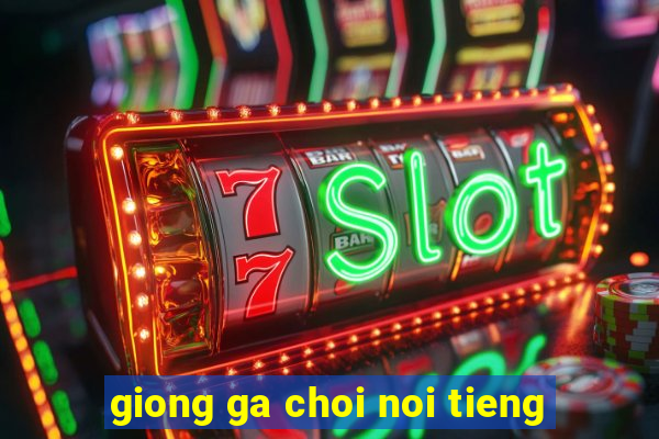 giong ga choi noi tieng