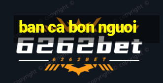 ban ca bon nguoi