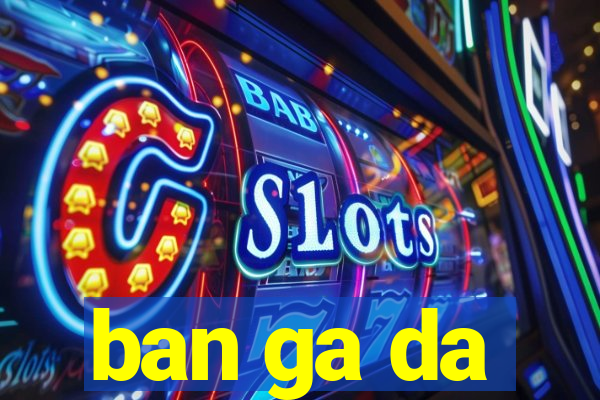 ban ga da