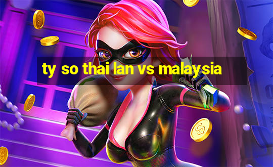 ty so thai lan vs malaysia