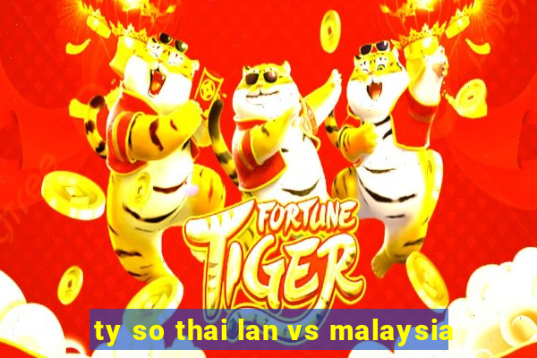 ty so thai lan vs malaysia