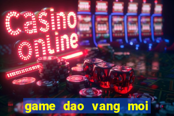 game dao vang moi nhat hien nay