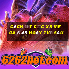 Cách đặt cược XS Mega 6 45 ngày thứ sáu