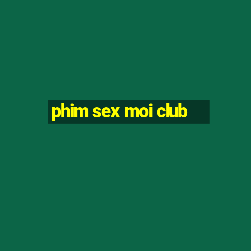 phim sex moi club