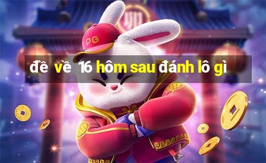 đề về 16 hôm sau đánh lô gì