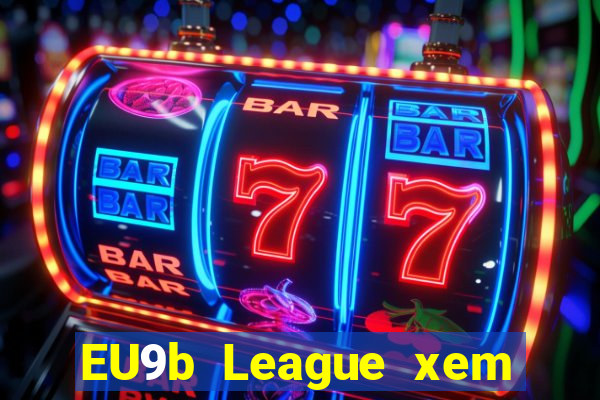 EU9b League xem ở đâu