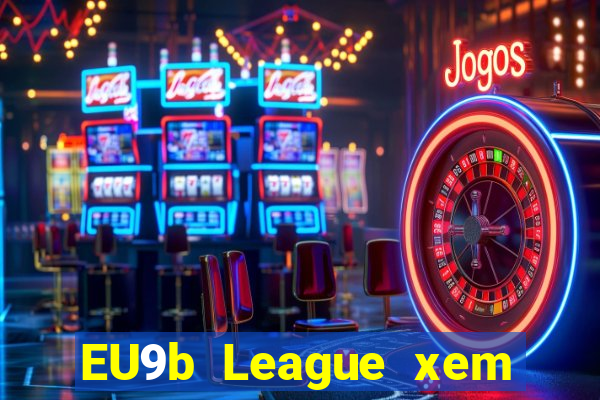 EU9b League xem ở đâu