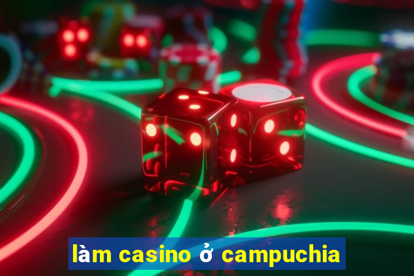 làm casino ở campuchia