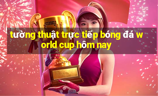 tường thuật trực tiếp bóng đá world cup hôm nay