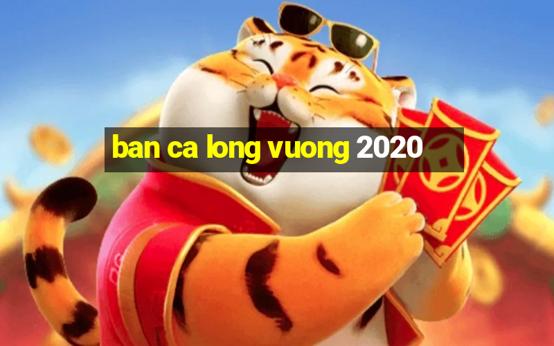 ban ca long vuong 2020