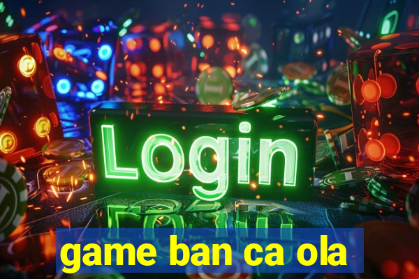 game ban ca ola