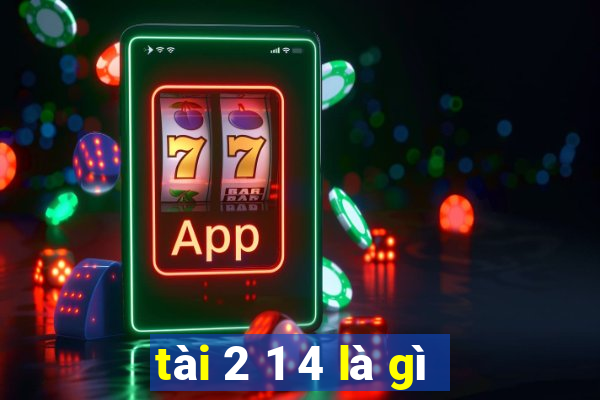 tài 2 1 4 là gì