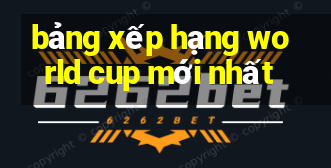 bảng xếp hạng world cup mới nhất